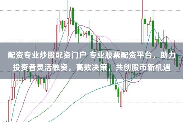 配资专业炒股配资门户 专业股票配资平台，助力投资者灵活融资，高效决策，共创股市新机遇