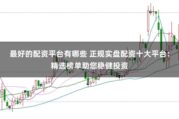 最好的配资平台有哪些 正规实盘配资十大平台：精选榜单助您稳健投资
