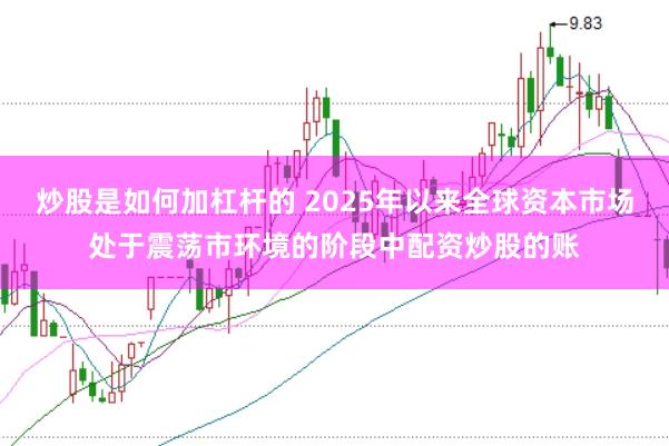 炒股是如何加杠杆的 2025年以来全球资本市场处于震荡市环境的阶段中配资炒股的账