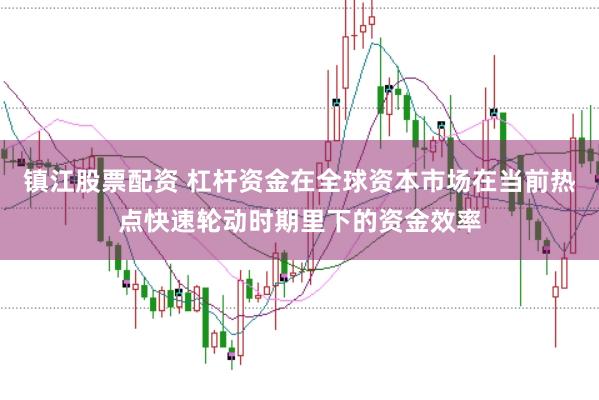 镇江股票配资 杠杆资金在全球资本市场在当前热点快速轮动时期里下的资金效率