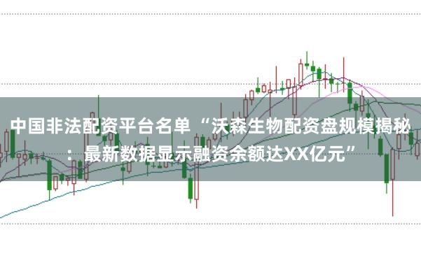 中国非法配资平台名单 “沃森生物配资盘规模揭秘：最新数据显示融资余额达XX亿元”