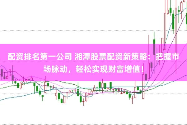 配资排名第一公司 湘潭股票配资新策略：把握市场脉动，轻松实现财富增值！