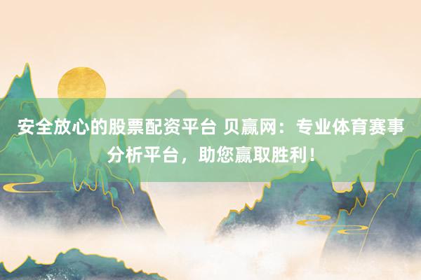 安全放心的股票配资平台 贝赢网：专业体育赛事分析平台，助您赢取胜利！