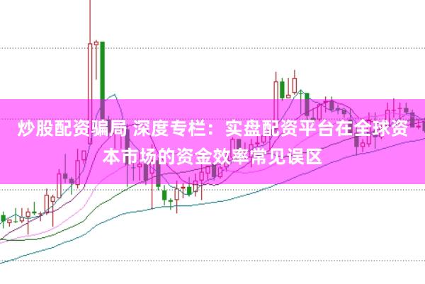 炒股配资骗局 深度专栏：实盘配资平台在全球资本市场的资金效率常见误区