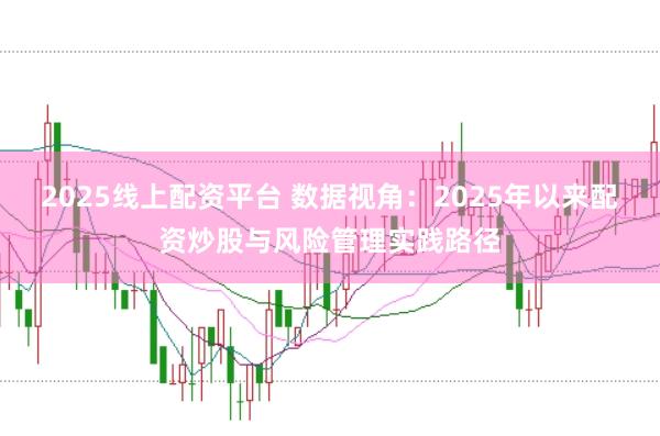2025线上配资平台 数据视角：2025年以来配资炒股与风险管理实践路径