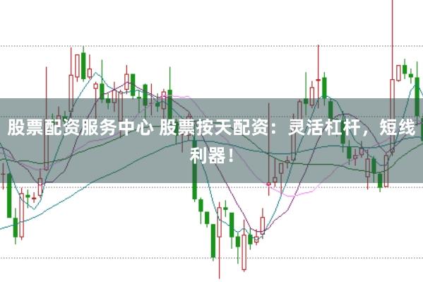 股票配资服务中心 股票按天配资：灵活杠杆，短线利器！