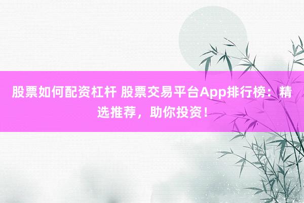 股票如何配资杠杆 股票交易平台App排行榜：精选推荐，助你投资！