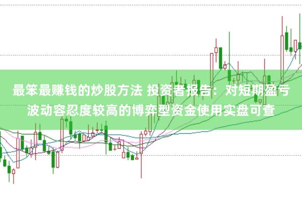 最笨最赚钱的炒股方法 投资者报告：对短期盈亏波动容忍度较高的博弈型资金使用实盘可查