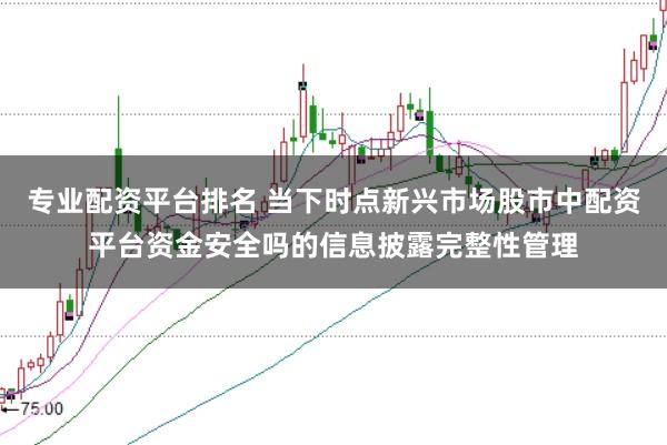 专业配资平台排名 当下时点新兴市场股市中配资平台资金安全吗的信息披露完整性管理