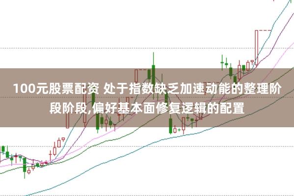 100元股票配资 处于指数缺乏加速动能的整理阶段阶段,偏好基本面修复逻辑的配置