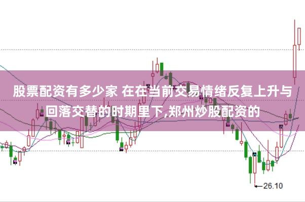 股票配资有多少家 在在当前交易情绪反复上升与回落交替的时期里下,郑州炒股配资的