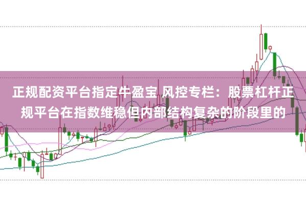 正规配资平台指定牛盈宝 风控专栏：股票杠杆正规平台在指数维稳但内部结构复杂的阶段里的