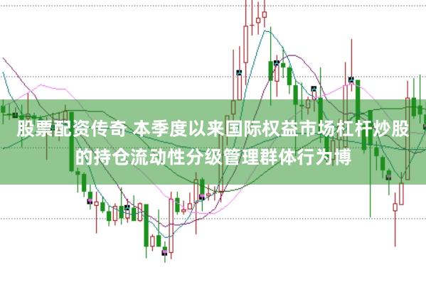 股票配资传奇 本季度以来国际权益市场杠杆炒股的持仓流动性分级管理群体行为博