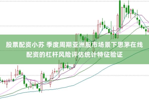 股票配资小苏 季度周期亚洲股市场景下思茅在线配资的杠杆风险评估统计特征验证