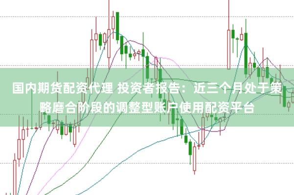 国内期货配资代理 投资者报告：近三个月处于策略磨合阶段的调整型账户使用配资平台