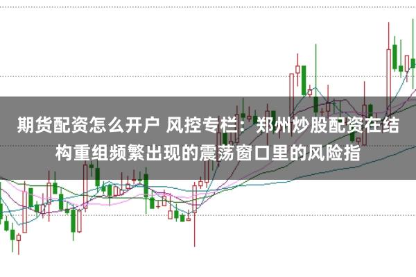 期货配资怎么开户 风控专栏：郑州炒股配资在结构重组频繁出现的震荡窗口里的风险指