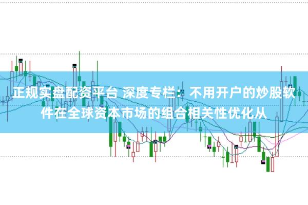 正规实盘配资平台 深度专栏：不用开户的炒股软件在全球资本市场的组合相关性优化从