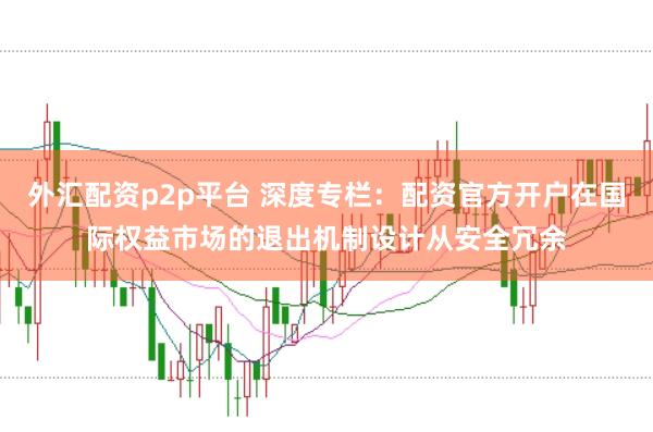 外汇配资p2p平台 深度专栏：配资官方开户在国际权益市场的退出机制设计从安全冗余