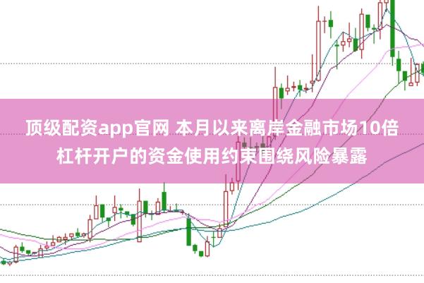 顶级配资app官网 本月以来离岸金融市场10倍杠杆开户的资金使用约束围绕风险暴露