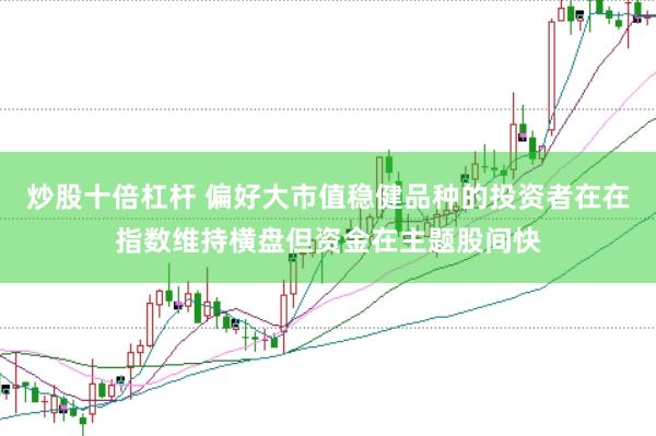 炒股十倍杠杆 偏好大市值稳健品种的投资者在在指数维持横盘但资金在主题股间快