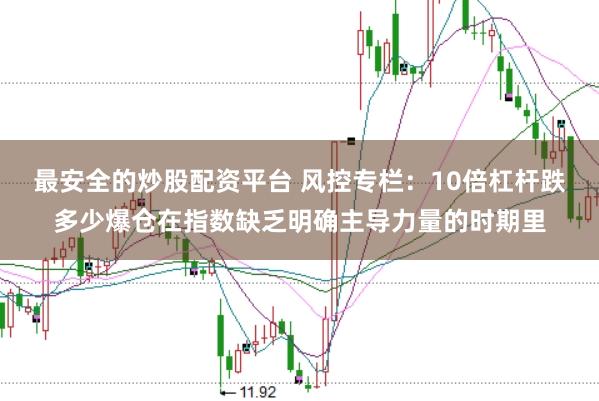 最安全的炒股配资平台 风控专栏：10倍杠杆跌多少爆仓在指数缺乏明确主导力量的时期里