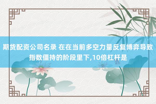 期货配资公司名录 在在当前多空力量反复博弈导致指数僵持的阶段里下,10倍杠杆是