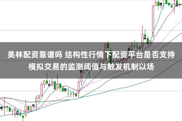 美林配资靠谱吗 结构性行情下配资平台是否支持模拟交易的监测阈值与触发机制以场