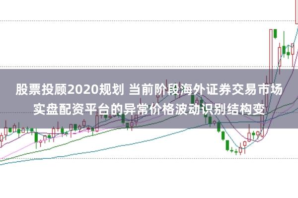 股票投顾2020规划 当前阶段海外证券交易市场实盘配资平台的异常价格波动识别结构变