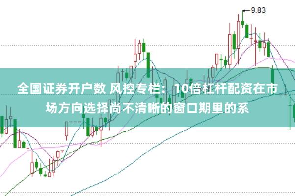 全国证券开户数 风控专栏：10倍杠杆配资在市场方向选择尚不清晰的窗口期里的系