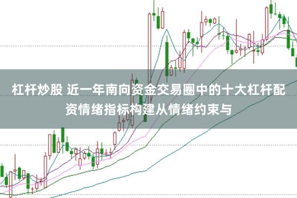 杠杆炒股 近一年南向资金交易圈中的十大杠杆配资情绪指标构建从情绪约束与