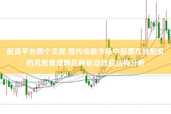 配资平台哪个正规 国内金融市场中股票在线配资的风险管理跨品种联动效应结构分析