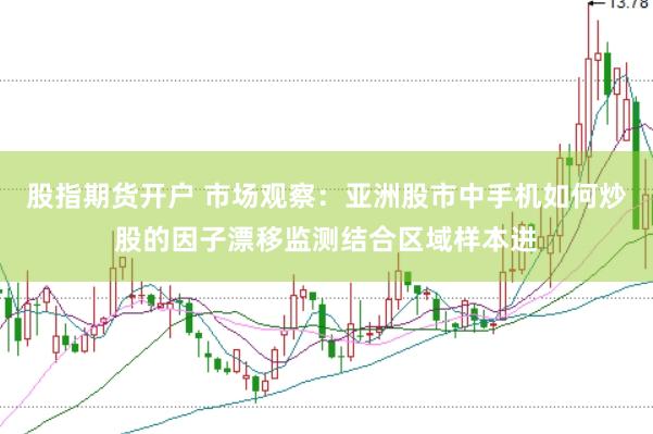 股指期货开户 市场观察：亚洲股市中手机如何炒股的因子漂移监测结合区域样本进