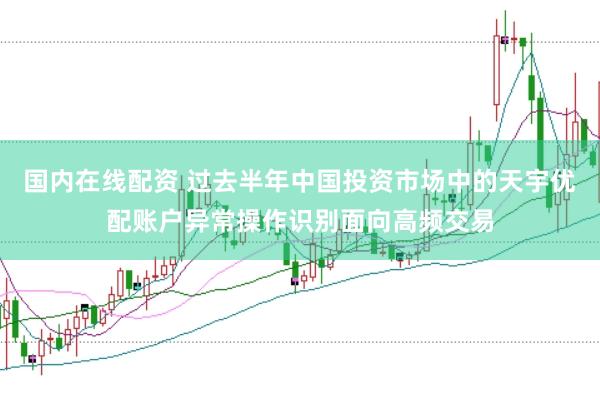 国内在线配资 过去半年中国投资市场中的天宇优配账户异常操作识别面向高频交易