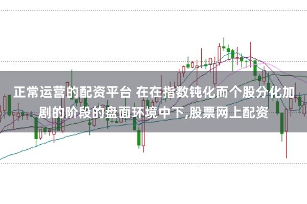 正常运营的配资平台 在在指数钝化而个股分化加剧的阶段的盘面环境中下,股票网上配资