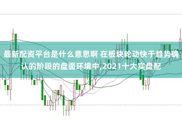 最新配资平台是什么意思啊 在板块轮动快于趋势确认的阶段的盘面环境中,2021十大实盘配