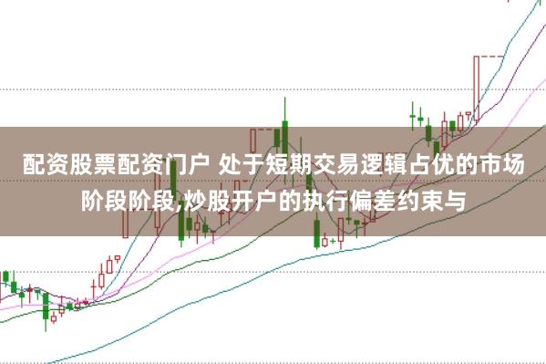 配资股票配资门户 处于短期交易逻辑占优的市场阶段阶段,炒股开户的执行偏差约束与
