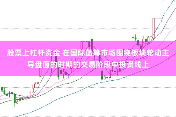 股票上杠杆资金 在国际蓝筹市场围绕板块轮动主导盘面的时期的交易阶段中投资线上