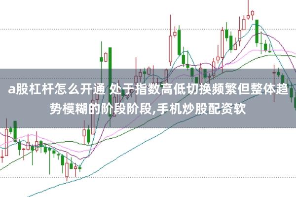a股杠杆怎么开通 处于指数高低切换频繁但整体趋势模糊的阶段阶段,手机炒股配资软