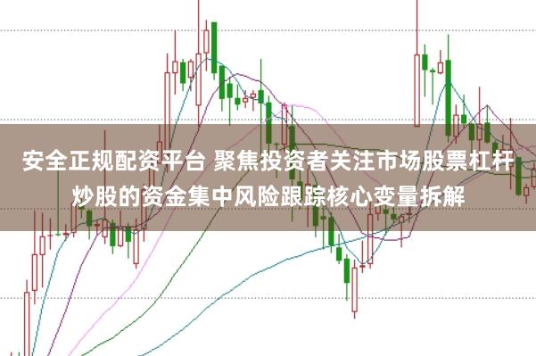 安全正规配资平台 聚焦投资者关注市场股票杠杆炒股的资金集中风险跟踪核心变量拆解