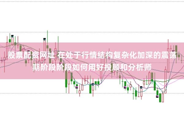 股票配资网址 在处于行情结构复杂化加深的震荡期阶段阶段如何用好投顾和分析师