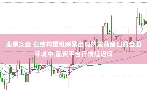 股票实盘 在结构重组频繁出现的震荡窗口的盘面环境中,配资平台行情延迟问