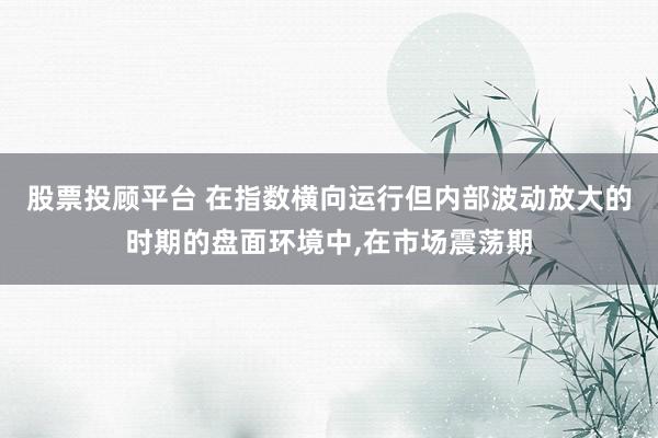 股票投顾平台 在指数横向运行但内部波动放大的时期的盘面环境中,在市场震荡期