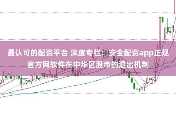最认可的配资平台 深度专栏：安全配资app正规官方网软件在中华区股市的退出机制