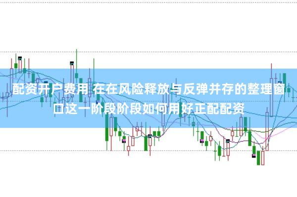 配资开户费用 在在风险释放与反弹并存的整理窗口这一阶段阶段如何用好正配配资