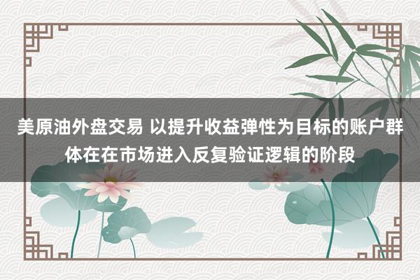 美原油外盘交易 以提升收益弹性为目标的账户群体在在市场进入反复验证逻辑的阶段