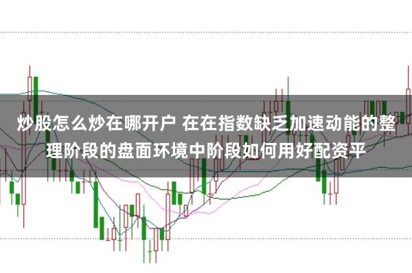 炒股怎么炒在哪开户 在在指数缺乏加速动能的整理阶段的盘面环境中阶段如何用好配资平