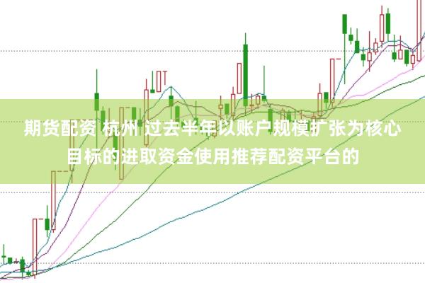期货配资 杭州 过去半年以账户规模扩张为核心目标的进取资金使用推荐配资平台的
