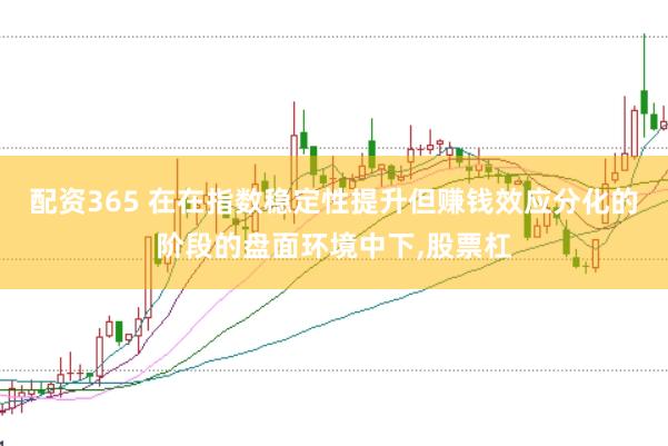 配资365 在在指数稳定性提升但赚钱效应分化的阶段的盘面环境中下,股票杠