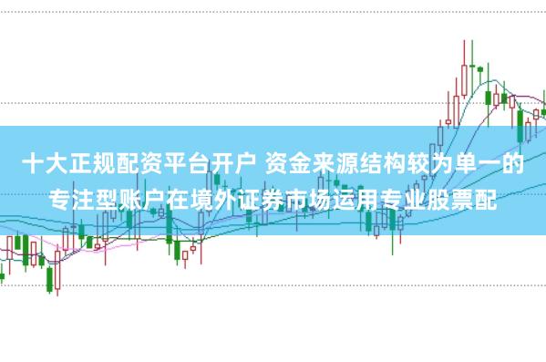 十大正规配资平台开户 资金来源结构较为单一的专注型账户在境外证券市场运用专业股票配