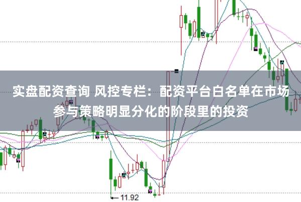 实盘配资查询 风控专栏：配资平台白名单在市场参与策略明显分化的阶段里的投资
